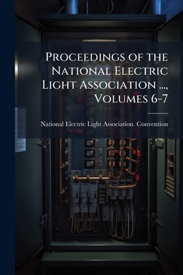Proceedings of the National Electric Light Association ..., Volumes 6-7 by National Electric Light Association Con