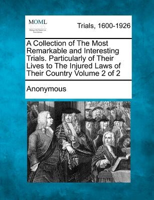 A Collection of the Most Remarkable and Interesting Trials. Particularly of Their Lives to the Injured Laws of Their Country Volume 2 of 2 by Anonymous