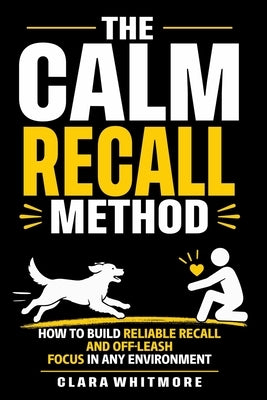 The Calm Recall Method: How to Build Reliable Recall and Off-Leash Focus in Any Environment by Whitmore, Clara