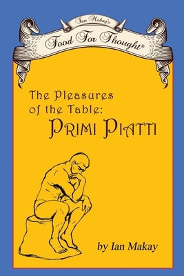 Ian Makay's Food for Thought: The Pleasures of the Table: Primi Piatti by Makay, Ian