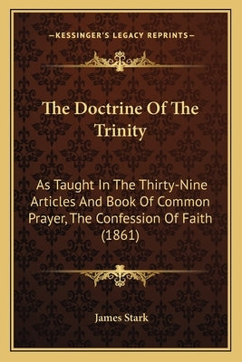 The Doctrine Of The Trinity: As Taught In The Thirty-Nine Articles And Book Of Common Prayer, The Confession Of Faith (1861) by Stark, James