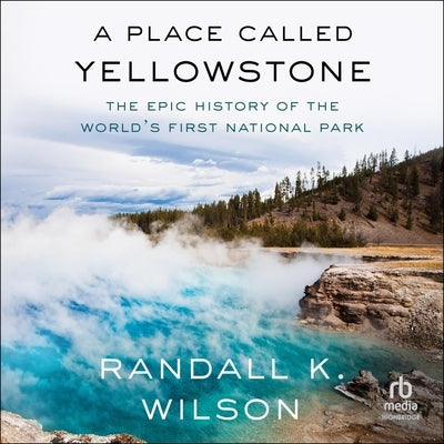 A Place Called Yellowstone: The Epic History of the World's First National Park by Wilson, Randall K.