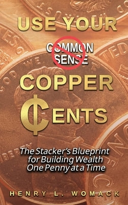 Use Your Copper Cents: The Stacker's Blueprint for Building Wealth One Penny at a Time by Womack, Henry