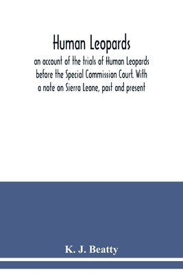 Human Leopards; an account of the trials of Human Leopards before the Special Commission Court. With a note on Sierra Leone, past and present by J. Beatty, K.