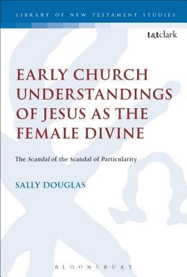 Early Church Understandings of Jesus as the Female Divine: The Scandal of the Scandal of Particularity by Douglas, Sally