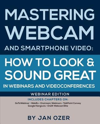 Mastering Webcam and Smartphone Video: How to Look and Sound Great in Webinars and Videoconferences: Webinar Edition by Ozer, Jan Lee