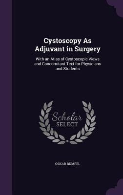 Cystoscopy As Adjuvant in Surgery: With an Atlas of Cystoscopic Views and Concomitant Text for Physicians and Students by Rumpel, Oskar