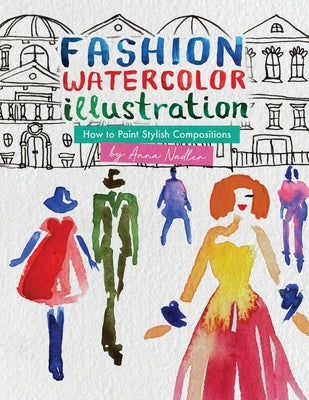 Fashion Watercolor Illustration - How To Paint Stylish Compositions: Step-by-step techniques for painting the figure in street scenes, landscapes and by Nadler, Anna