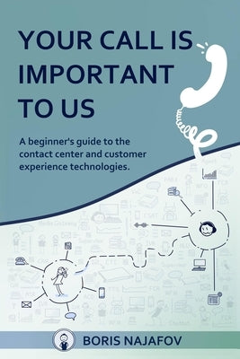 Your Call is Important to Us: a beginner's guide to the contact center and customer experience technologies by Najafov, Boris