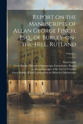 Report on the Manuscripts of Allan George Finch, Esq., of Burley-on-the-Hill, Rutland; Volume 1 by Great Britain Royal Commission on Hi