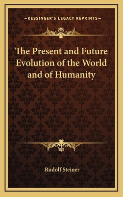 The Present and Future Evolution of the World and of Humanity by Steiner, Rudolf