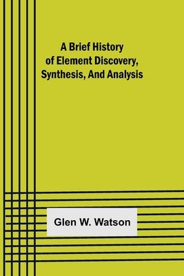 A Brief History of Element Discovery, Synthesis, and Analysis by W. Watson, Glen