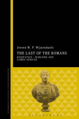 The Last of the Romans: Bonifatius - Warlord and Comes Africae by Wijnendaele, Jeroen W. P.