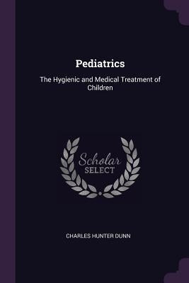 Pediatrics: The Hygienic and Medical Treatment of Children by Dunn, Charles Hunter