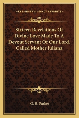 Sixteen Revelations Of Divine Love Made To A Devout Servant Of Our Lord, Called Mother Juliana by Parker, G. H.