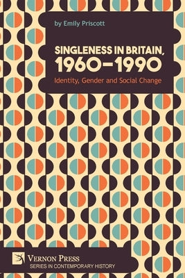 Singleness in Britain, 1960-1990: Identity, Gender and Social Change by Priscott, Emily