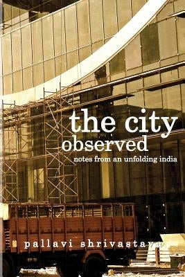 The City Observed: Notes from an unfolding India by Shrivastava, Pallavi