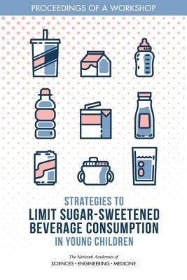 Strategies to Limit Sugar-Sweetened Beverage Consumption in Young Children: Proceedings of a Workshop by National Academies of Sciences Engineeri