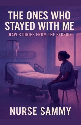 The Ones Who Stayed With Me: Raw Stories From the Bedside by Sammy, Nurse