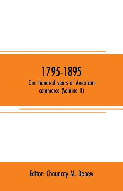 1795-1895. One hundred years of American commerce (Volume II): Consisting of one hundred original articles on commercial topics describing the practic by M. DePew, Chauncey