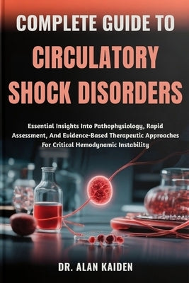 Complete Guide to Circulatory Shock Disorders: Essential Insights Into Pathophysiology, Rapid Assessment, And Evidence-Based Therapeutic Approaches Fo by Kaiden, Alan