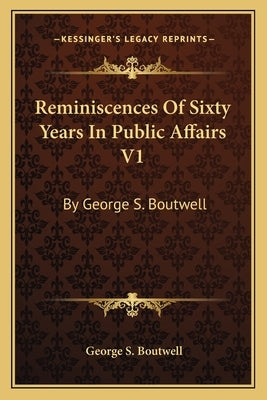 Reminiscences Of Sixty Years In Public Affairs V1: By George S. Boutwell by Boutwell, George S.