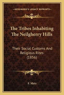 The Tribes Inhabiting The Neilgherry Hills: Their Social Customs And Religious Rites (1856) by Metz, F.