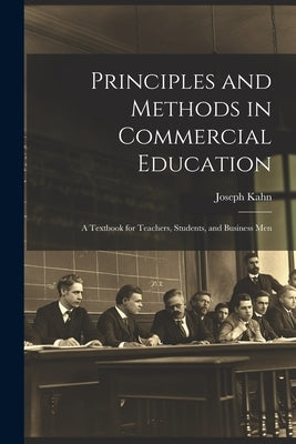 Principles and Methods in Commercial Education: A Textbook for Teachers, Students, and Business Men by Kahn, Joseph
