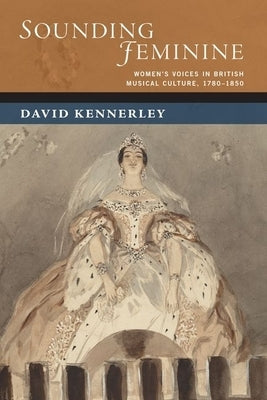 Sounding Feminine: Women's Voices in British Musical Culture, 1780-1850 by Kennerley, David