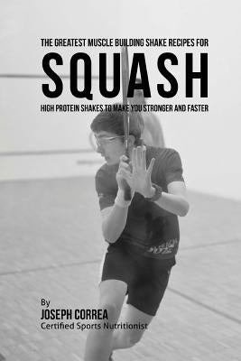 The Greatest Muscle Building Shake Recipes for Squash: High Protein Shakes to Make You Stronger and Faster by Correa (Certified Sports Nutritionist)