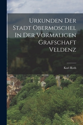 Urkunden Der Stadt Obermoschel In Der Vormaligen Grafschaft Veldenz by Roth, Karl