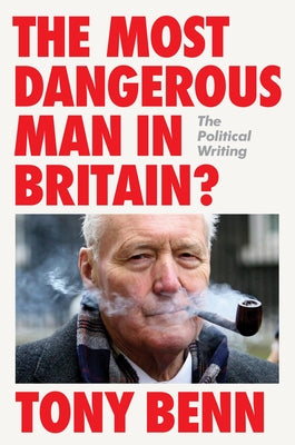 The Most Dangerous Man in Britain?: The Political Writing by Benn, Tony