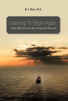 Learning to Begin Again: Daily Reflections on Recovering and Renewal by Watts Ph. D., W. T.