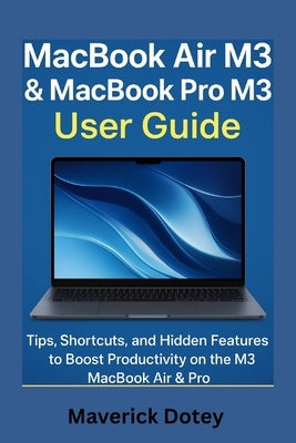 MacBook Air M3 & MacBook Pro M3 User Guide: Tips, Shortcuts, and Hidden Features to Boost Productivity on the M3 MacBook Air & Pro by Dotey, Maverick