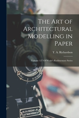 The Art of Architectural Modelling in Paper: Volume 127 Of Weale's Rudimentary Series by Richardson, T. a.