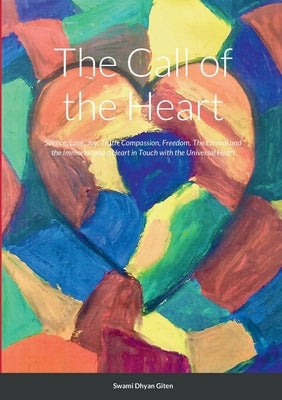 The Call of the Heart: Silence, Love, Joy, Truth, Compassion, Freedom, The Eternal and the Immortal and a Heart in Touch with the Universal H by Giten, Swami Dhyan
