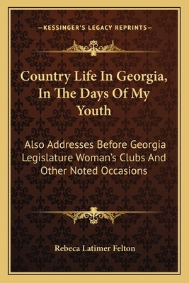 Country Life In Georgia, In The Days Of My Youth: Also Addresses Before Georgia Legislature Woman's Clubs And Other Noted Occasions by Felton, Rebeca Latimer