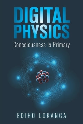 Digital Physics: Consciousness is Primary by Lokanga, Ediho
