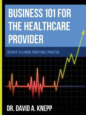 Business 101 for the Health Care Provider: 28 Days to a More Profitable Practice by Knepp, David