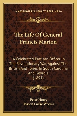 The Life Of General Francis Marion: A Celebrated Partisan Officer In The Revolutionary War, Against The British And Tories In South Carolina And Georg by Horry, Peter