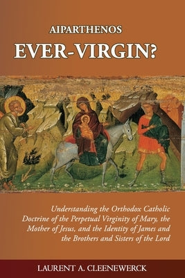 Aiparthenos Ever-Virgin? Understanding the Orthodox Catholic Doctrine of the Perpetual Virginity of Mary, the Mother of Jesus, and the Identity of Jam by Cleenewerck, Laurent