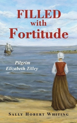 Filled with Fortitude: Pilgrim Elizabeth Tilley by Whiting, Sally Hobert