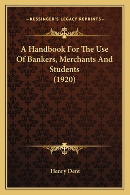 A Handbook For The Use Of Bankers, Merchants And Students (1920) by Dent, Henry