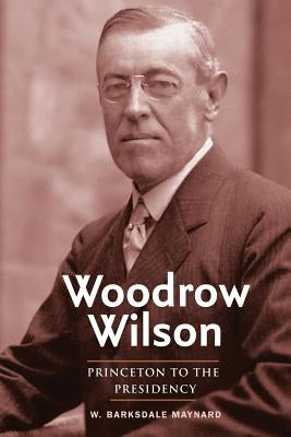 Woodrow Wilson: Princeton to the Presidency by Maynard, W. Barksdale
