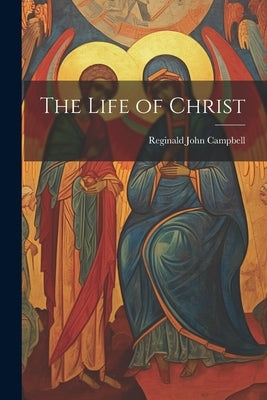 The Life of Christ by Campbell, Reginald John
