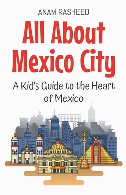 All About Mexico City: A Kid's Guide to the Heart of Mexico by Rasheed, Anam