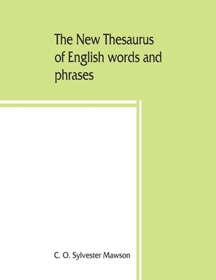 The new thesaurus of English words and phrases classified and arranged so as to facilitate the expression of ideas and assist in literary composition, by O. Sylvester Mawson, C.