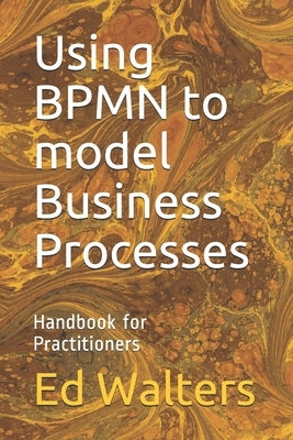 Using BPMN to model Business Processes: Handbook for Practitioners by Walters, Ed