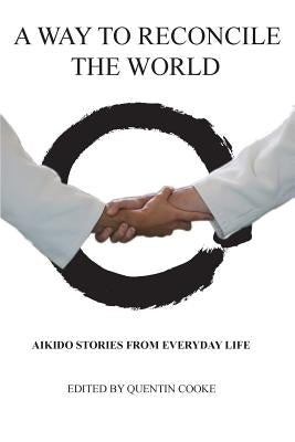 A Way to Reconcile the World: Aikido Stories from Everyday Life by Quentin, Cooke