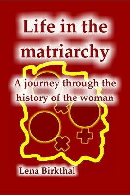 Life in the Matriarchy: A journey through the history of the woman by Birkthal, Lena
